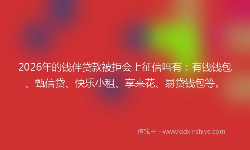 2026年的钱伴贷款被拒会上征信吗有：有钱钱包、甄信贷、快乐小租、享来花、易贷钱包等。
