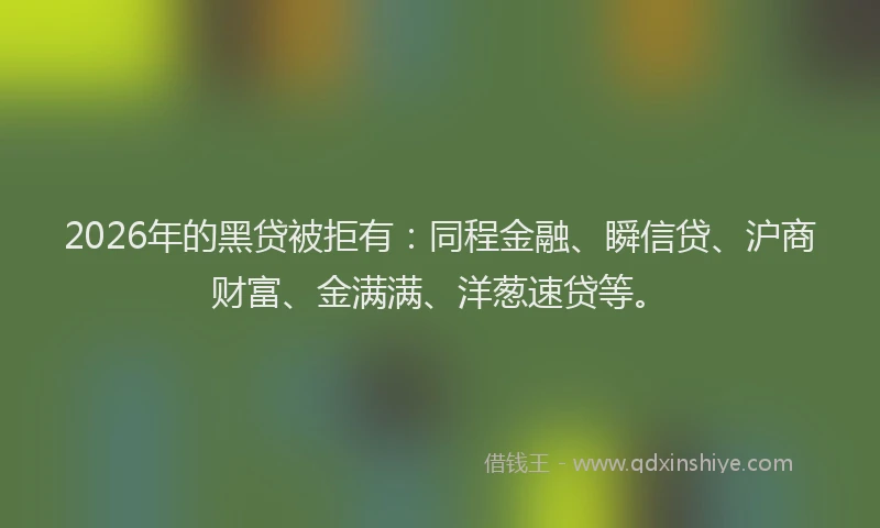 2026年的黑贷被拒有：同程金融、瞬信贷、沪商财富、金满满、洋葱速贷等。