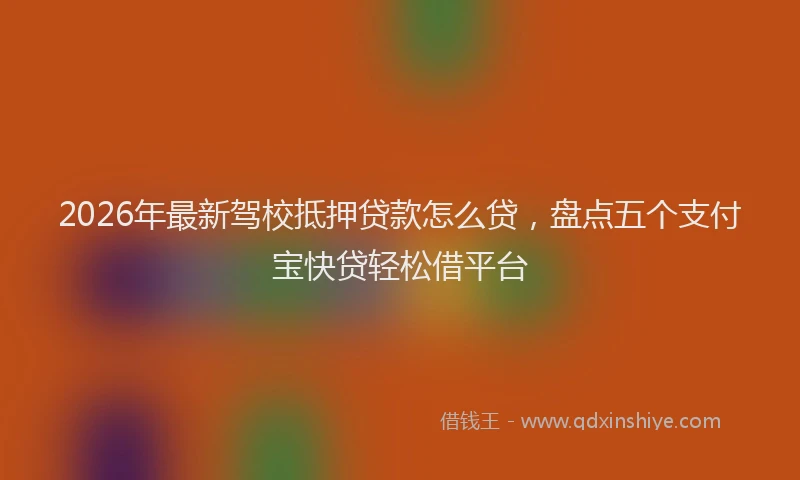 2026年最新驾校抵押贷款怎么贷，盘点五个支付宝快贷轻松借平台