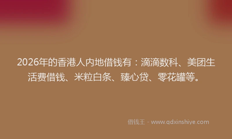 2026年的香港人内地借钱有：滴滴数科、美团生活费借钱、米粒白条、臻心贷、零花罐等。