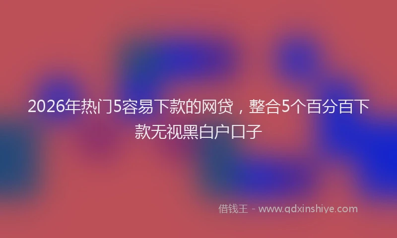 2026年热门5容易下款的网贷，整合5个百分百下款无视黑白户口子
