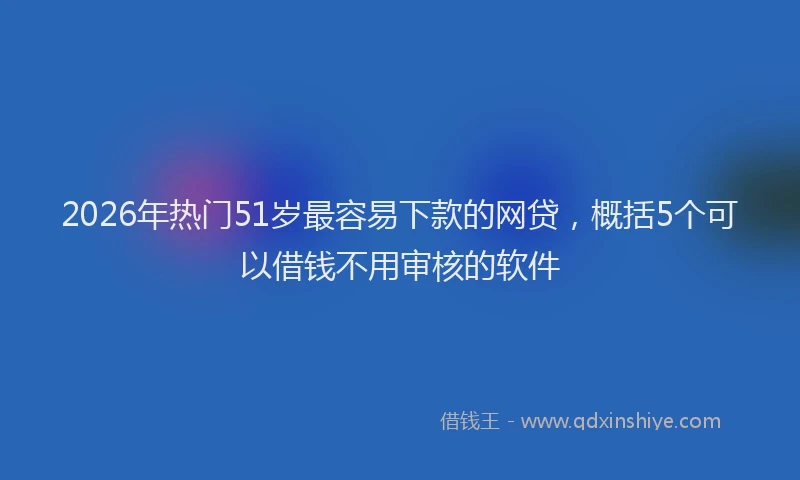 2026年热门51岁最容易下款的网贷，概括5个可以借钱不用审核的软件