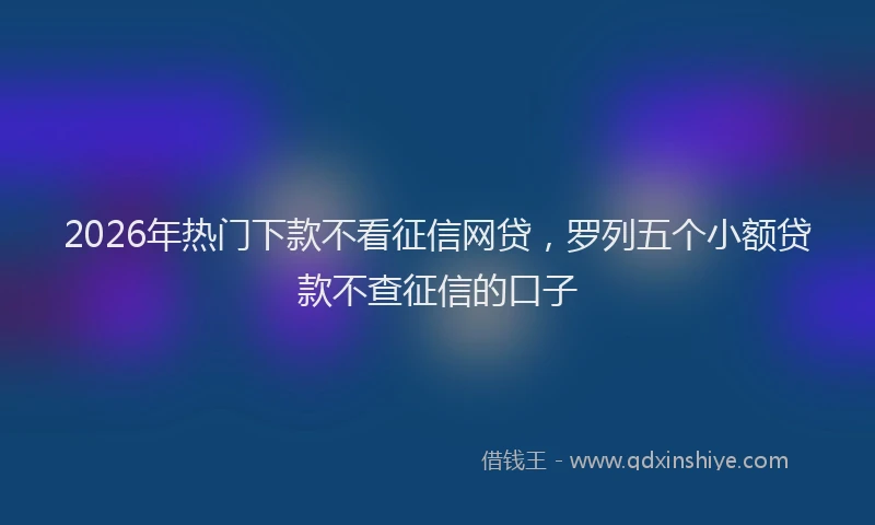 2026年热门下款不看征信网贷，罗列五个小额贷款不查征信的口子