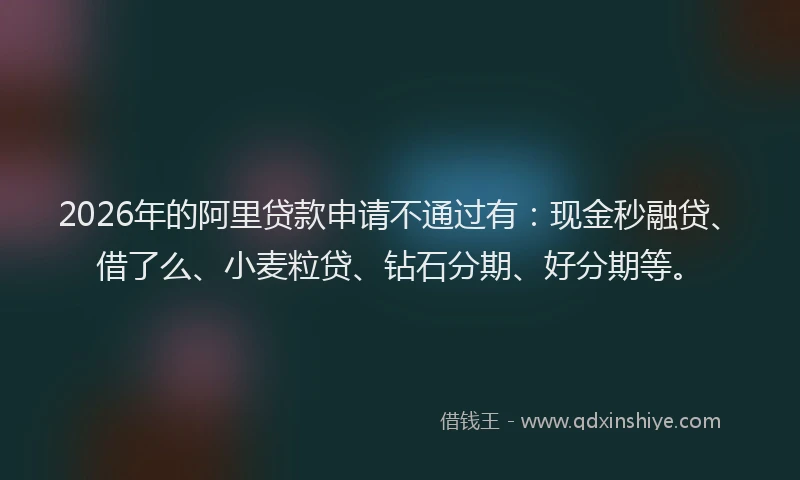 2026年的阿里贷款申请不通过有：现金秒融贷、借了么、小麦粒贷、钻石分期、好分期等。
