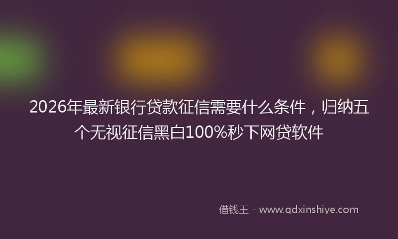 2026年最新银行贷款征信需要什么条件，归纳五个无视征信黑白100%秒下网贷软件