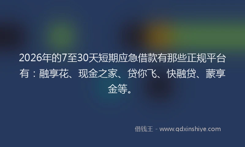 2026年的7至30天短期应急借款有那些正规平台有：融享花、现金之家、贷你飞、快融贷、蒙享金等。