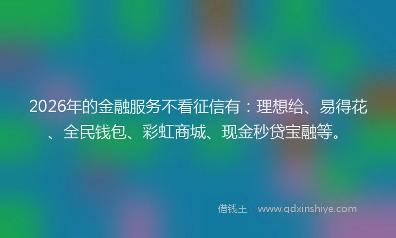 2026年的金融服务不看征信有：理想给、易得花、全民钱包、彩虹商城、现金秒贷宝融等。