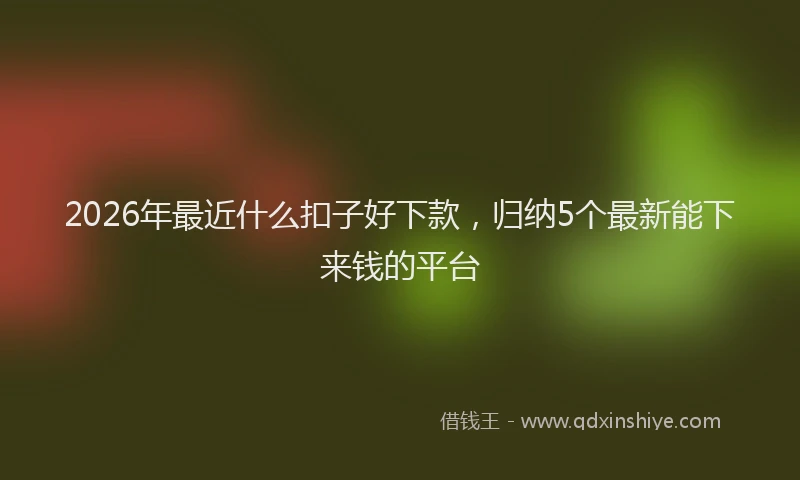 2026年最近什么扣子好下款，归纳5个最新能下来钱的平台