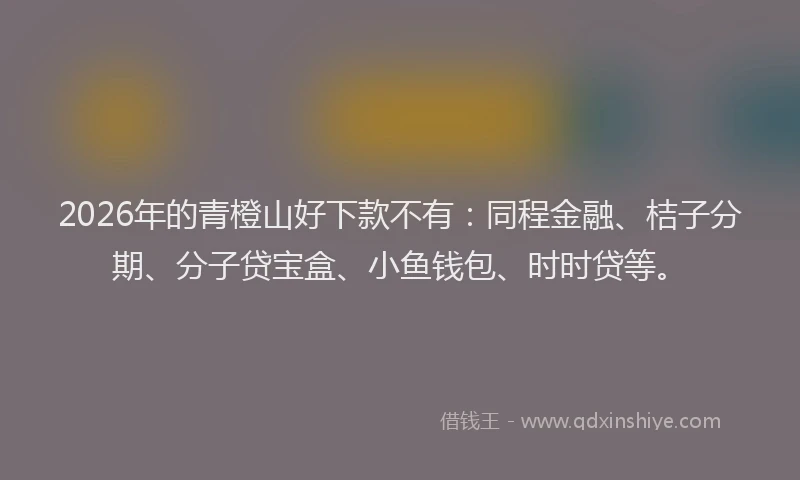 2026年的青橙山好下款不有：同程金融、桔子分期、分子贷宝盒、小鱼钱包、时时贷等。