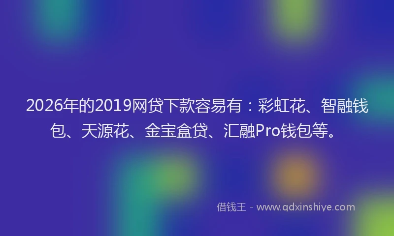 2026年的2019网贷下款容易有：彩虹花、智融钱包、天源花、金宝盒贷、汇融Pro钱包等。