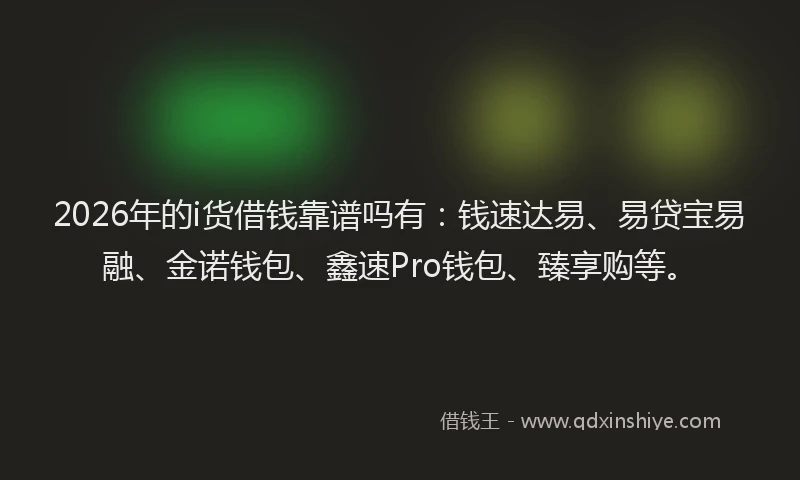 2026年的i货借钱靠谱吗有：钱速达易、易贷宝易融、金诺钱包、鑫速Pro钱包、臻享购等。