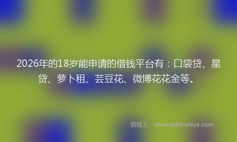 2026年的18岁能申请的借钱平台有：口袋贷、星贷、萝卜租、芸豆花、微博花花金等。