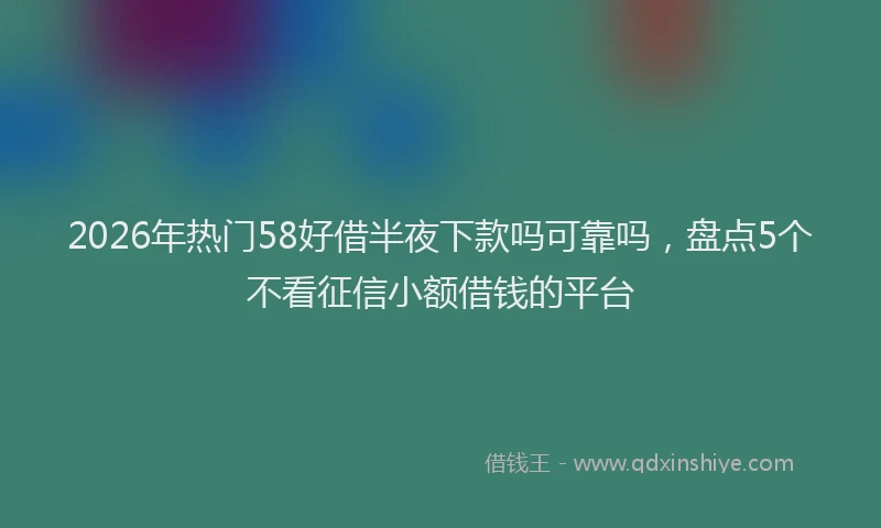2026年热门58好借半夜下款吗可靠吗，盘点5个不看征信小额借钱的平台