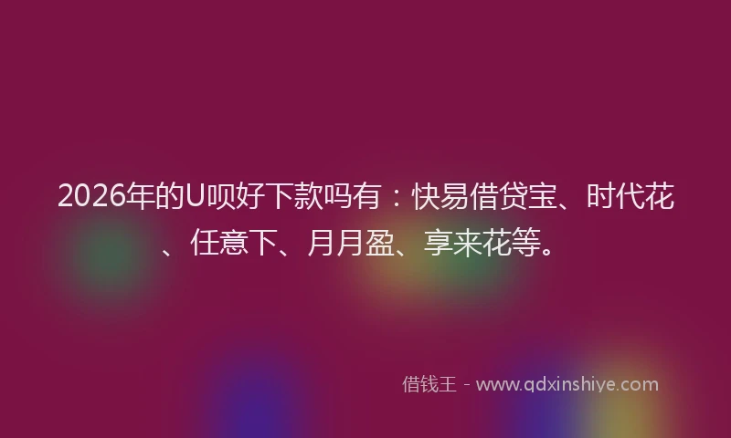 2026年的U呗好下款吗有：快易借贷宝、时代花、任意下、月月盈、享来花等。