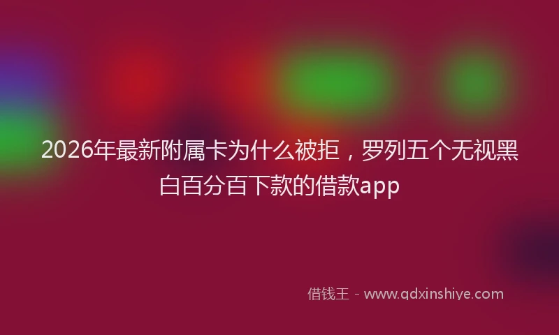 2026年最新附属卡为什么被拒，罗列五个无视黑白百分百下款的借款app