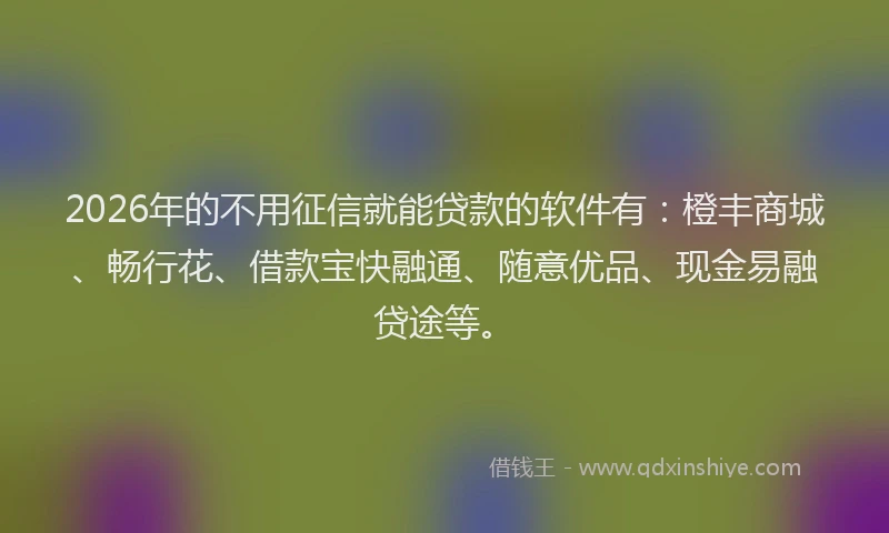 2026年的不用征信就能贷款的软件有：橙丰商城、畅行花、借款宝快融通、随意优品、现金易融贷途等。