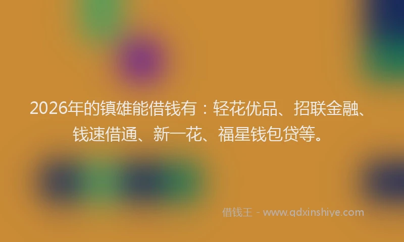 2026年的镇雄能借钱有：轻花优品、招联金融、钱速借通、新一花、福星钱包贷等。