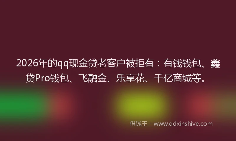 2026年的qq现金贷老客户被拒有：有钱钱包、鑫贷Pro钱包、飞融金、乐享花、千亿商城等。