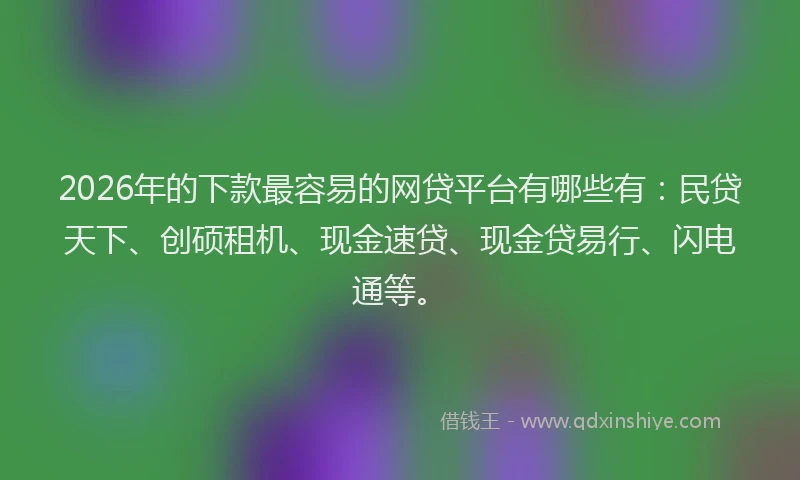 2026年的下款最容易的网贷平台有哪些有：民贷天下、创硕租机、现金速贷、现金贷易行、闪电通等。