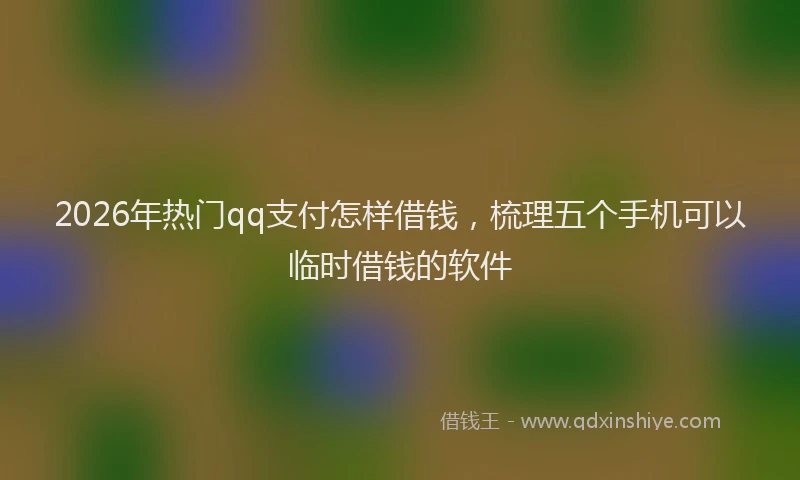 2026年热门qq支付怎样借钱，梳理五个手机可以临时借钱的软件