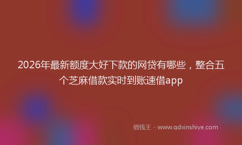 2026年最新额度大好下款的网贷有哪些，整合五个芝麻借款实时到账速借app
