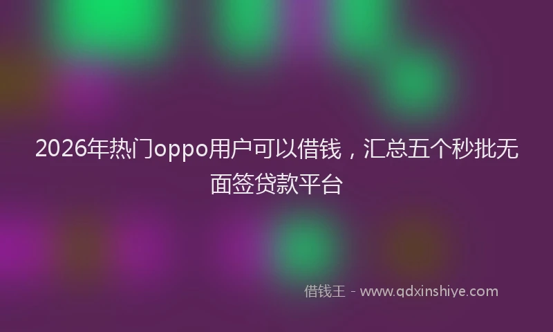 2026年热门oppo用户可以借钱，汇总五个秒批无面签贷款平台