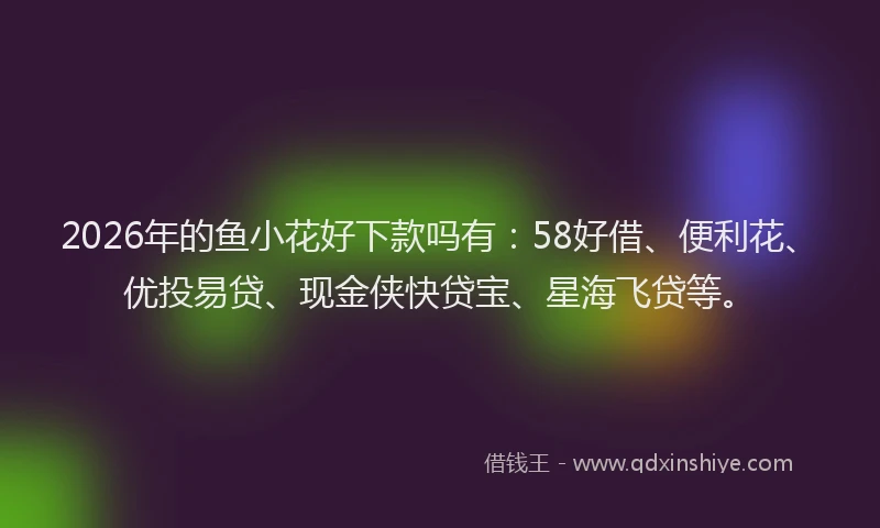 2026年的鱼小花好下款吗有：58好借、便利花、优投易贷、现金侠快贷宝、星海飞贷等。