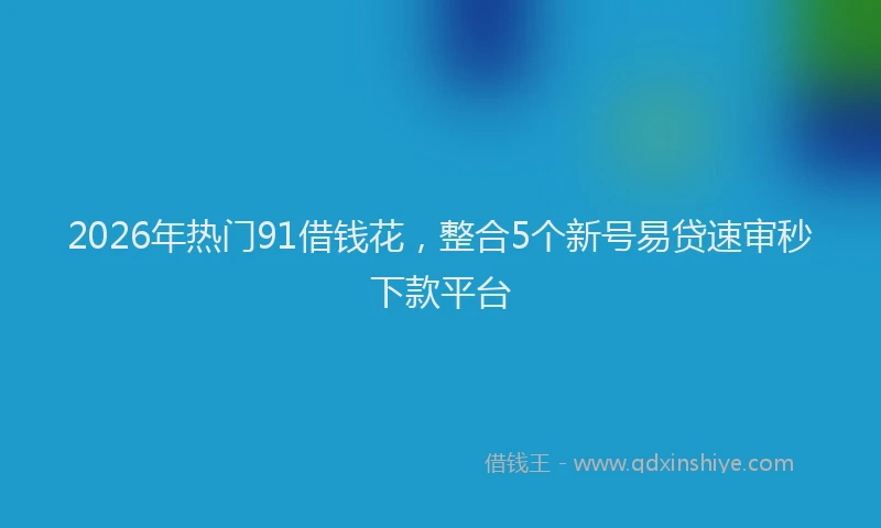 2026年热门91借钱花，整合5个新号易贷速审秒下款平台
