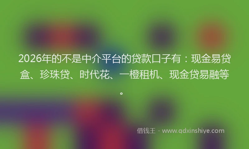 2026年的不是中介平台的贷款口子有：现金易贷盒、珍珠贷、时代花、一橙租机、现金贷易融等。