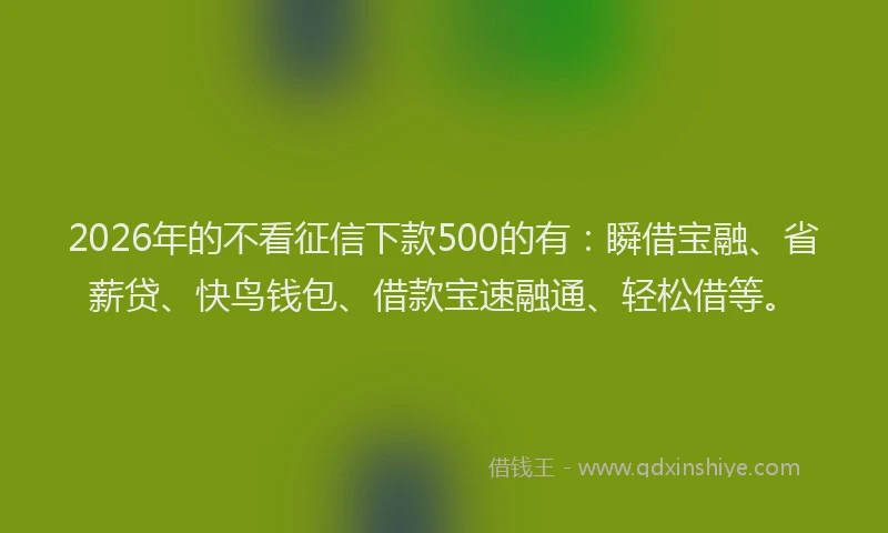 2026年的不看征信下款500的有：瞬借宝融、省薪贷、快鸟钱包、借款宝速融通、轻松借等。
