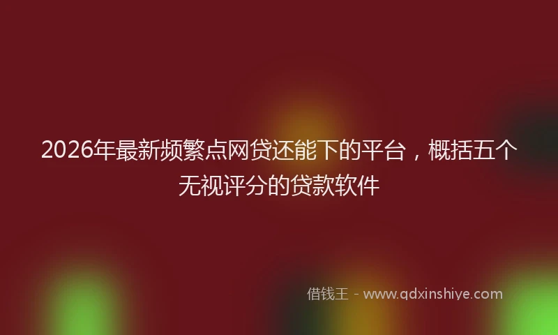 2026年最新频繁点网贷还能下的平台，概括五个无视评分的贷款软件