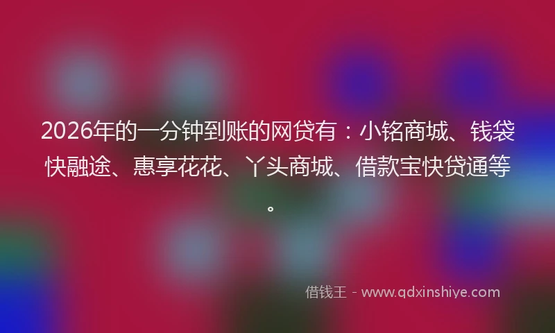 2026年的一分钟到账的网贷有：小铭商城、钱袋快融途、惠享花花、丫头商城、借款宝快贷通等。