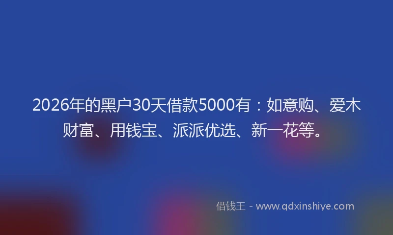 2026年的黑户30天借款5000有：如意购、爱木财富、用钱宝、派派优选、新一花等。
