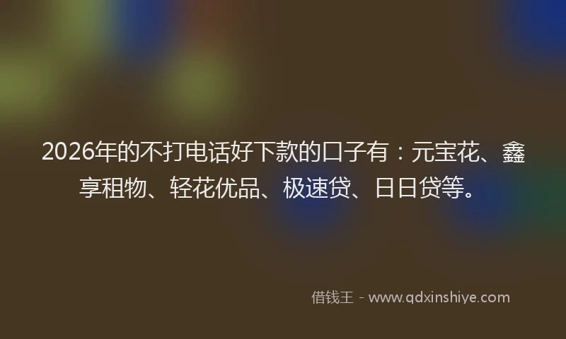 2026年的不打电话好下款的口子有：元宝花、鑫享租物、轻花优品、极速贷、日日贷等。