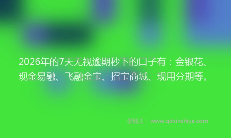2026年的7天无视逾期秒下的口子有：金银花、现金易融、飞融金宝、招宝商城、现用分期等。