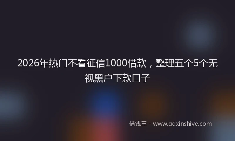 2026年热门不看征信1000借款，整理五个5个无视黑户下款口子