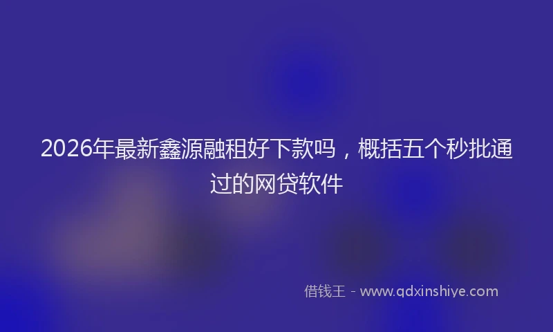2026年最新鑫源融租好下款吗，概括五个秒批通过的网贷软件