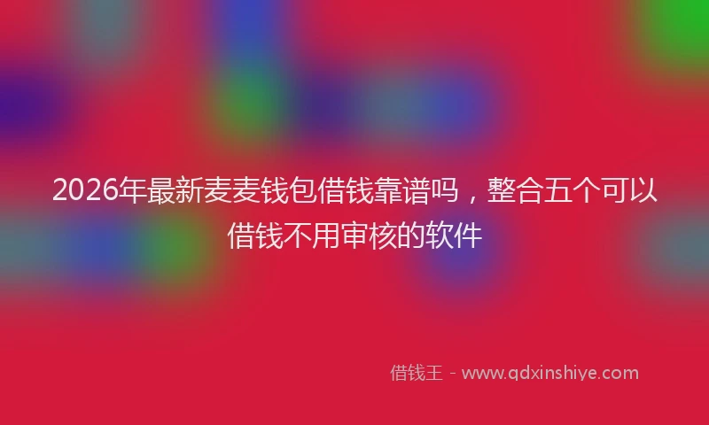 2026年最新麦麦钱包借钱靠谱吗，整合五个可以借钱不用审核的软件