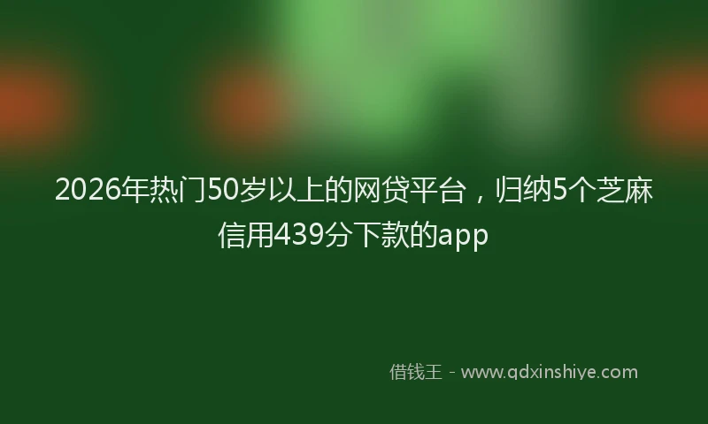2026年热门50岁以上的网贷平台，归纳5个芝麻信用439分下款的app