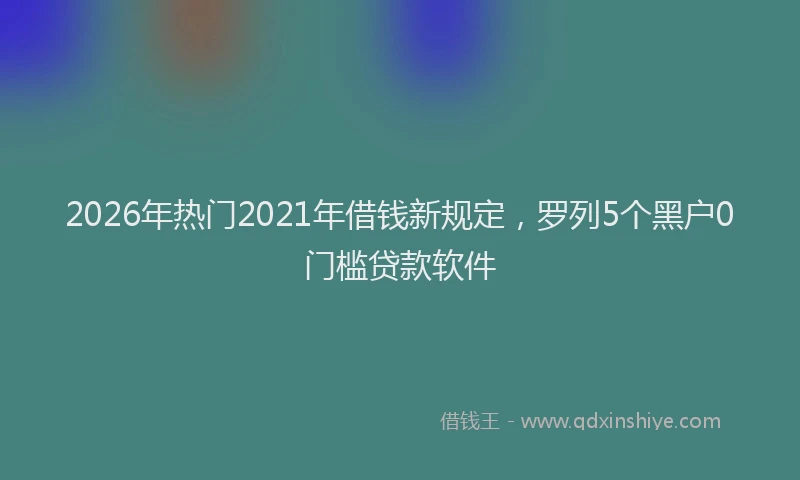 2026年热门2021年借钱新规定，罗列5个黑户0门槛贷款软件