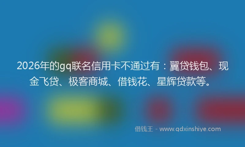 2026年的gq联名信用卡不通过有：翼贷钱包、现金飞贷、极客商城、借钱花、星辉贷款等。