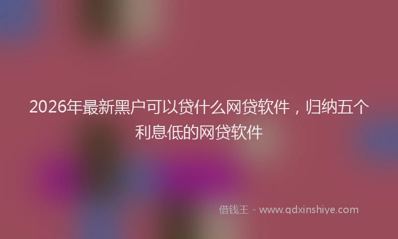 2026年最新黑户可以贷什么网贷软件，归纳五个利息低的网贷软件