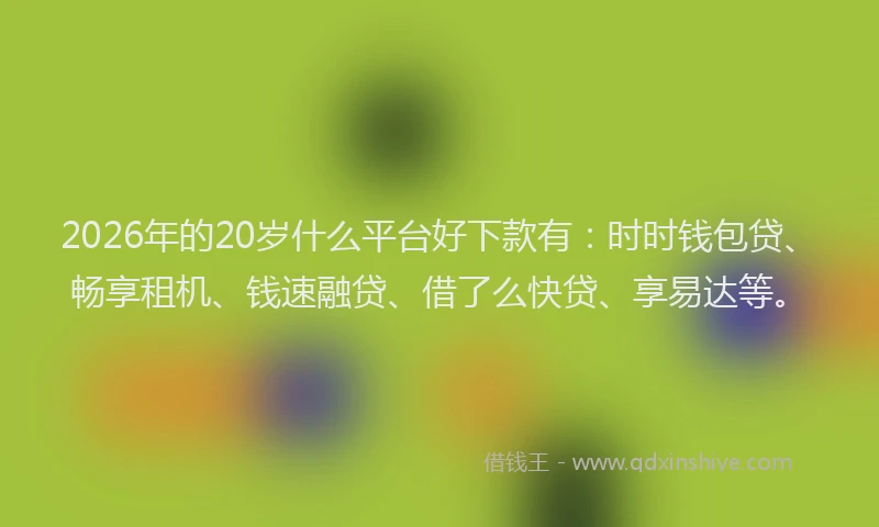 2026年的20岁什么平台好下款有：时时钱包贷、畅享租机、钱速融贷、借了么快贷、享易达等。