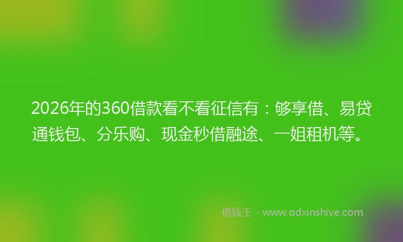 2026年的360借款看不看征信有：够享借、易贷通钱包、分乐购、现金秒借融途、一姐租机等。