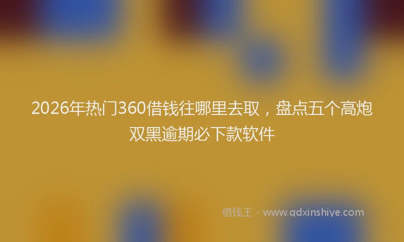 2026年热门360借钱往哪里去取，盘点五个高炮双黑逾期必下款软件