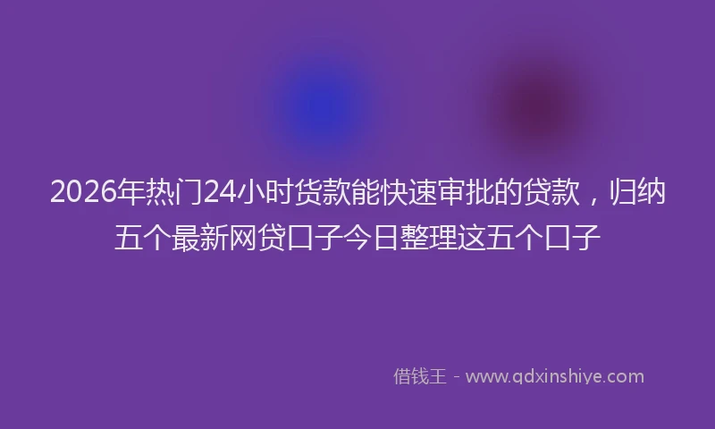 2026年热门24小时货款能快速审批的贷款，归纳五个最新网贷口子今日整理这五个口子