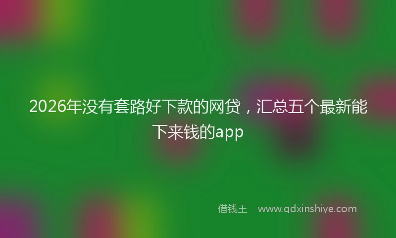 2026年没有套路好下款的网贷，汇总五个最新能下来钱的app
