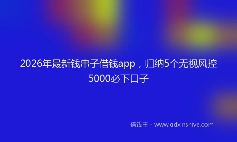 2026年最新钱串子借钱app，归纳5个无视风控5000必下口子