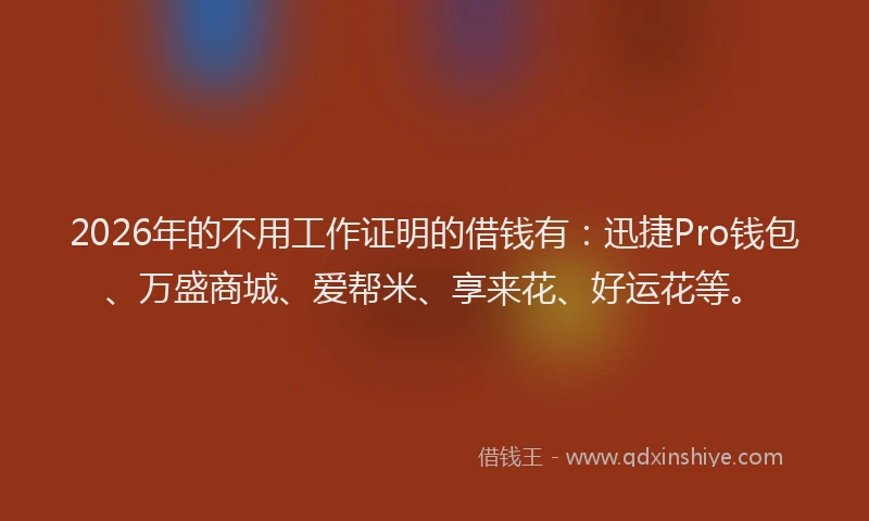 2026年的不用工作证明的借钱有：迅捷Pro钱包、万盛商城、爱帮米、享来花、好运花等。