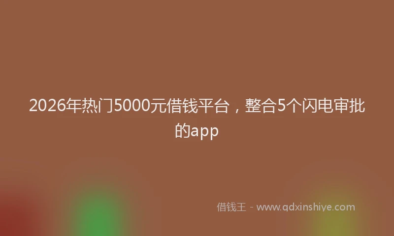 2026年热门5000元借钱平台，整合5个闪电审批的app